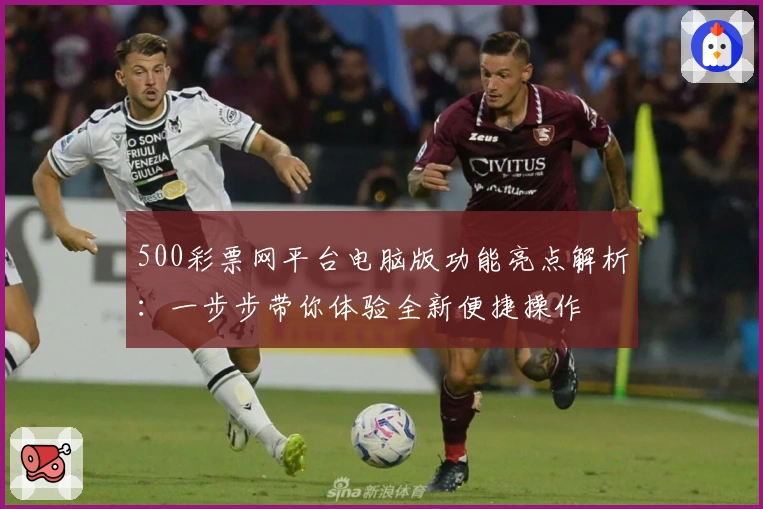 500彩票网平台电脑版功能亮点解析：一步步带你体验全新便捷操作