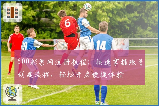 500彩票网注册教程：快速掌握账号创建流程，轻松开启便捷体验