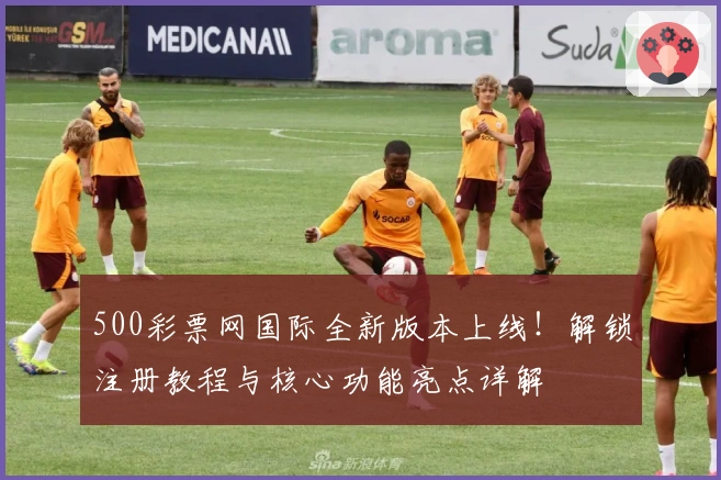 500彩票网国际全新版本上线！解锁注册教程与核心功能亮点详解