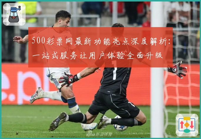500彩票网最新功能亮点深度解析：一站式服务让用户体验全面升级