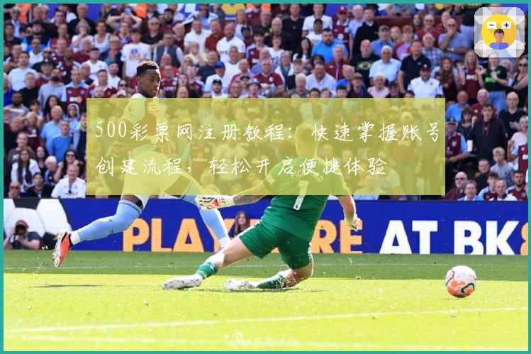 500彩票网注册教程：快速掌握账号创建流程，轻松开启便捷体验