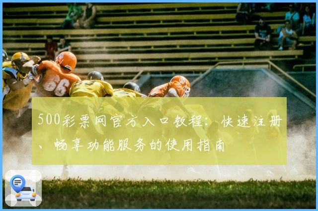 500彩票网官方入口教程:快速注册、畅享功能服务的使用指南