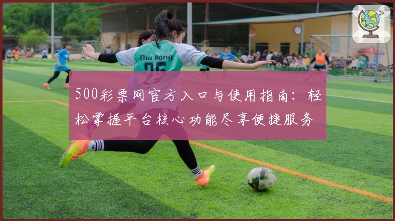 500彩票网官方入口与使用指南：轻松掌握平台核心功能尽享便捷服务