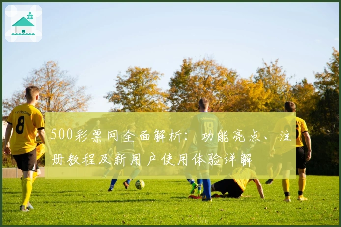 500彩票网全面解析：功能亮点、注册教程及新用户使用体验详解
