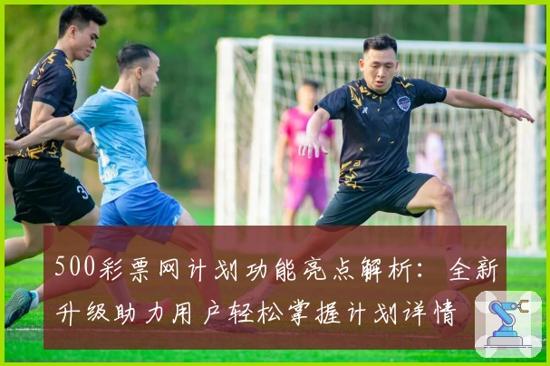 500彩票网计划功能亮点解析：全新升级助力用户轻松掌握计划详情