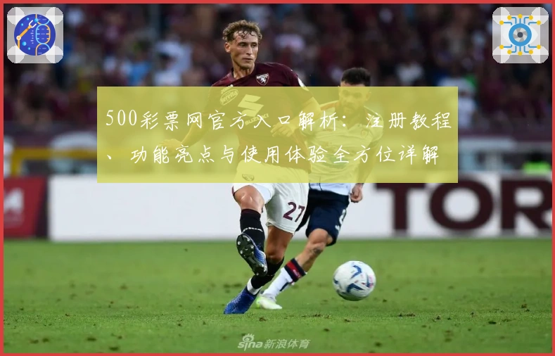 500彩票网官方入口解析：注册教程、功能亮点与使用体验全方位详解
