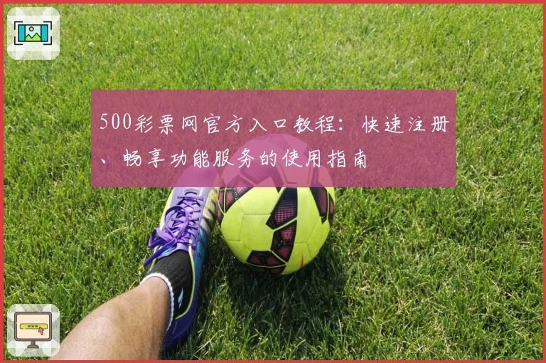 500彩票网官方入口教程：快速注册、畅享功能服务的使用指南