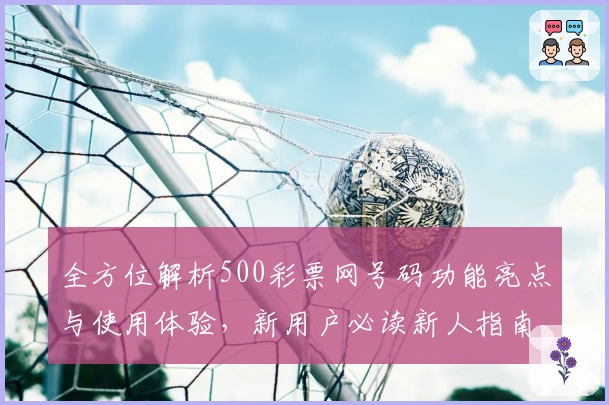 全方位解析500彩票网号码功能亮点与使用体验，新用户必读新人指南