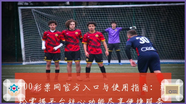 500彩票网官方入口与使用指南：轻松掌握平台核心功能尽享便捷服务