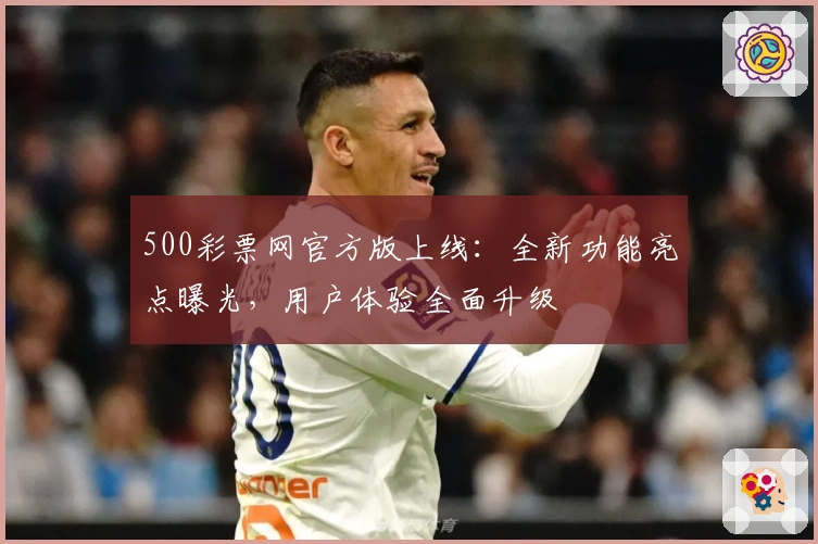 500彩票网官方版上线：全新功能亮点曝光，用户体验全面升级