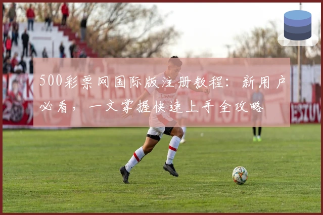 500彩票网国际版注册教程：新用户必看，一文掌握快速上手全攻略