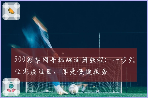 500彩票网手机端注册教程：一步到位完成注册，享受便捷服务