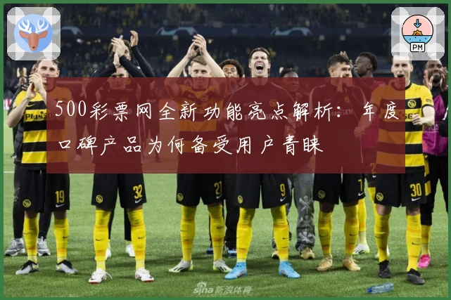 500彩票网全新功能亮点解析:年度口碑产品为何备受用户青睐