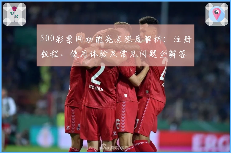 500彩票网功能亮点深度解析：注册教程、使用体验及常见问题全解答