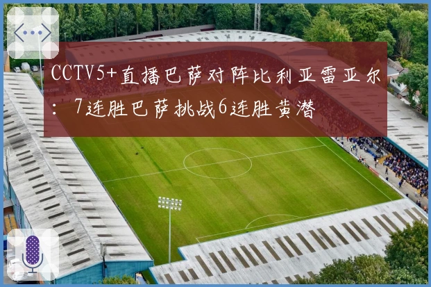 CCTV5+直播巴萨对阵比利亚雷亚尔：7连胜巴萨挑战6连胜黄潜