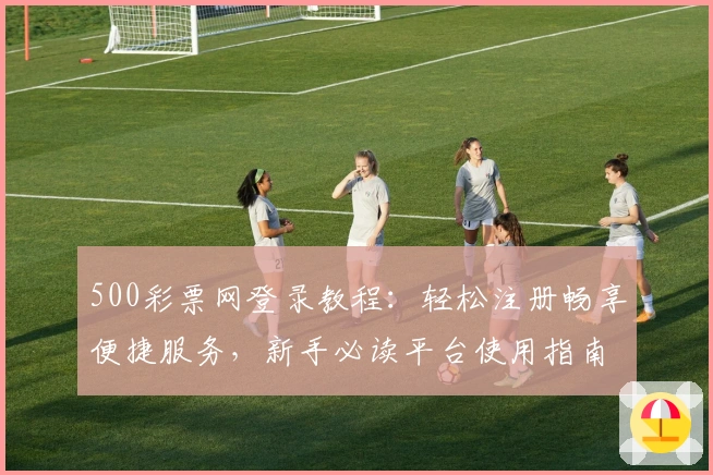 500彩票网登录教程：轻松注册畅享便捷服务，新手必读平台使用指南