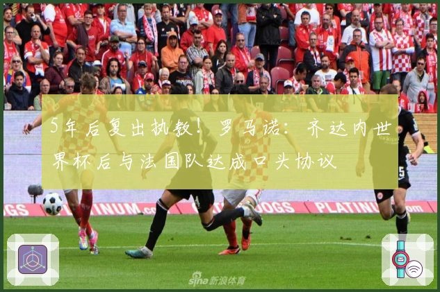 5年后复出执教!罗马诺:齐达内世界杯后与法国队达成口头协议