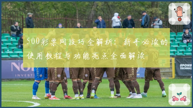 500彩票网技巧全解析:新手必读的使用教程与功能亮点全面解读