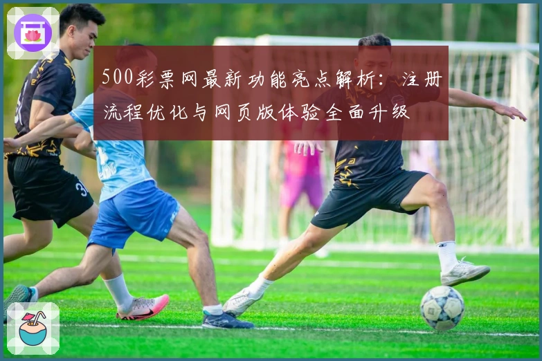500彩票网最新功能亮点解析：注册流程优化与网页版体验全面升级