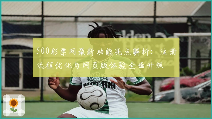 500彩票网最新功能亮点解析:注册流程优化与网页版体验全面升级