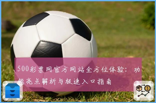 500彩票网官方网站全方位体验：功能亮点解析与极速入口指南