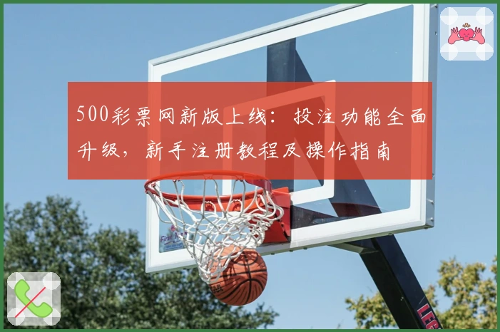 500彩票网新版上线：投注功能全面升级，新手注册教程及操作指南