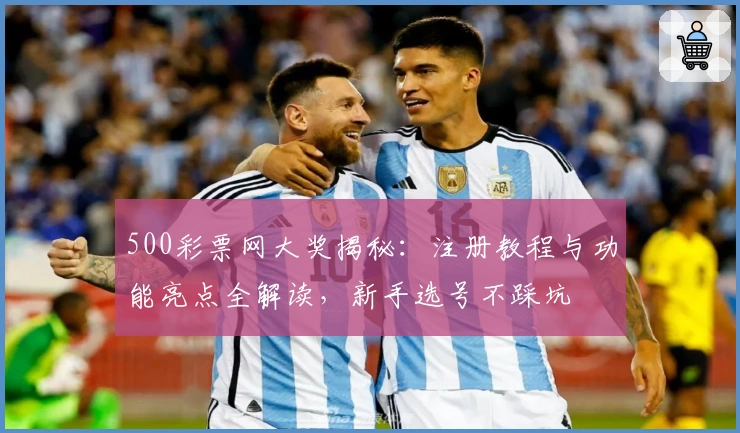 500彩票网大奖揭秘：注册教程与功能亮点全解读，新手选号不踩坑