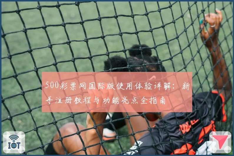 500彩票网国际版使用体验详解：新手注册教程与功能亮点全指南