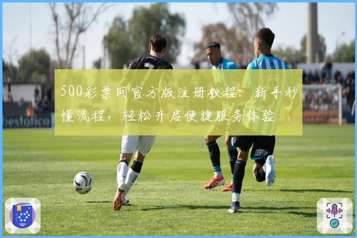 500彩票网官方版注册教程：新手秒懂流程，轻松开启便捷服务体验