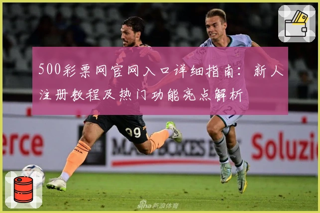 500彩票网官网入口详细指南：新人注册教程及热门功能亮点解析