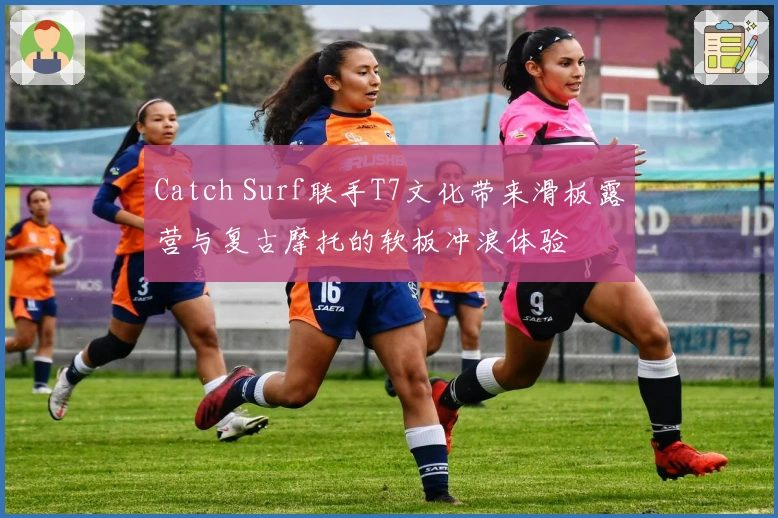 Catch Surf联手T7文化带来滑板露营与复古摩托的软板冲浪体验