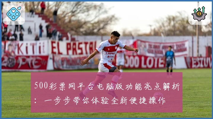 500彩票网平台电脑版功能亮点解析：一步步带你体验全新便捷操作