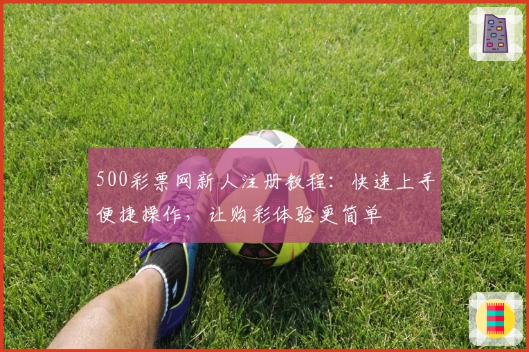 500彩票网新人注册教程：快速上手便捷操作，让购彩体验更简单