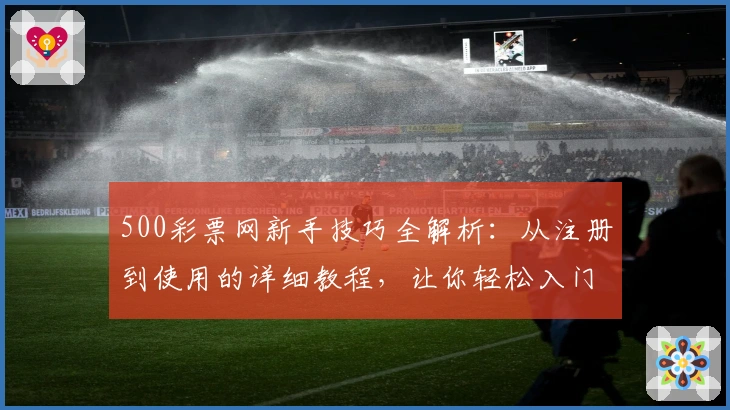500彩票网新手技巧全解析：从注册到使用的详细教程，让你轻松入门