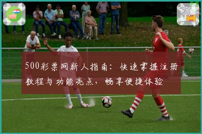 500彩票网新人指南：快速掌握注册教程与功能亮点，畅享便捷体验