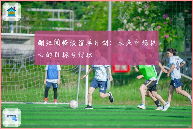 蒯纪闻畅谈留洋计划：未来中场核心的目标与行动