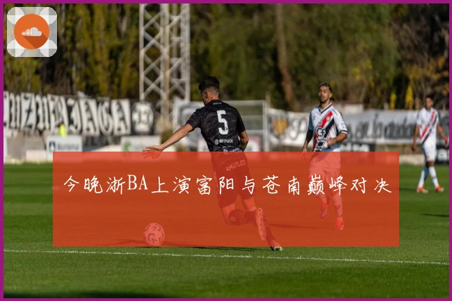 今晚浙BA上演富阳与苍南巅峰对决