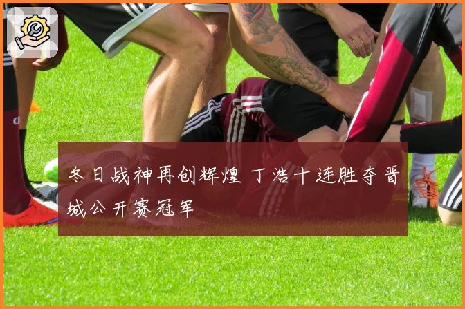 冬日战神再创辉煌 丁浩十连胜夺晋城公开赛冠军