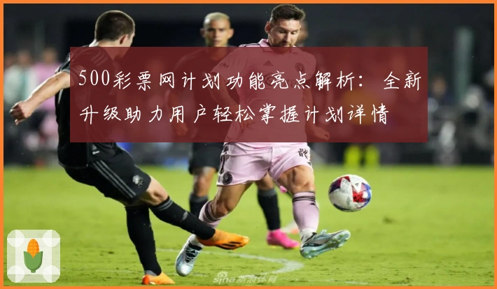 500彩票网计划功能亮点解析：全新升级助力用户轻松掌握计划详情