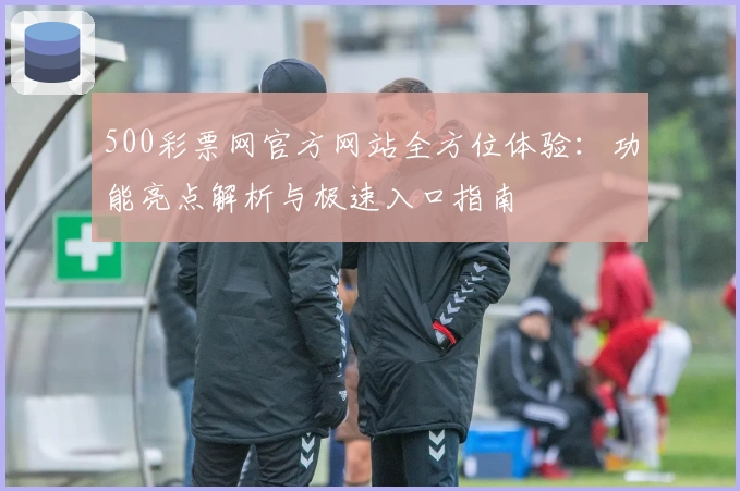 500彩票网官方网站全方位体验：功能亮点解析与极速入口指南