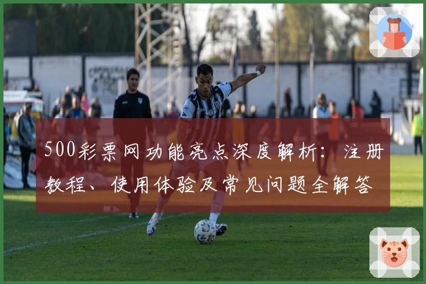 500彩票网功能亮点深度解析：注册教程、使用体验及常见问题全解答
