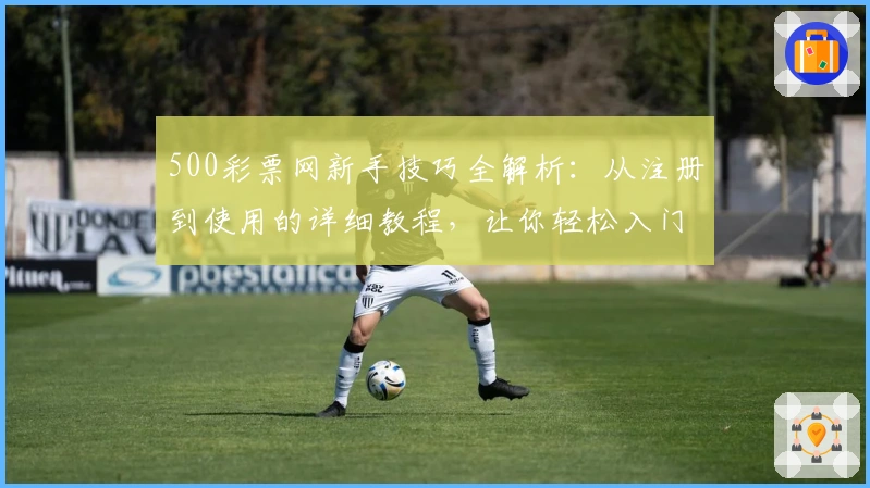 500彩票网新手技巧全解析：从注册到使用的详细教程，让你轻松入门