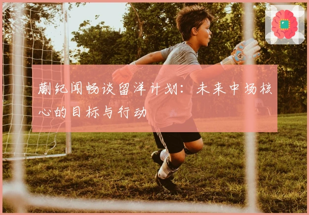 蒯纪闻畅谈留洋计划：未来中场核心的目标与行动