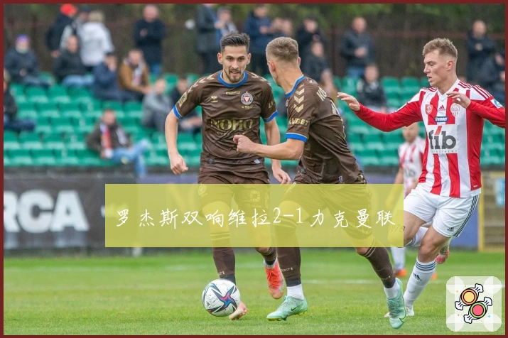 罗杰斯双响维拉2-1力克曼联