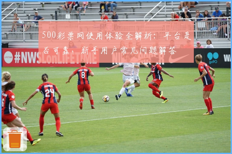500彩票网使用体验全解析：平台是否可靠，新手用户常见问题解答
