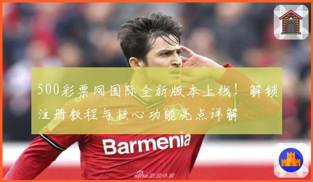 500彩票网国际全新版本上线！解锁注册教程与核心功能亮点详解