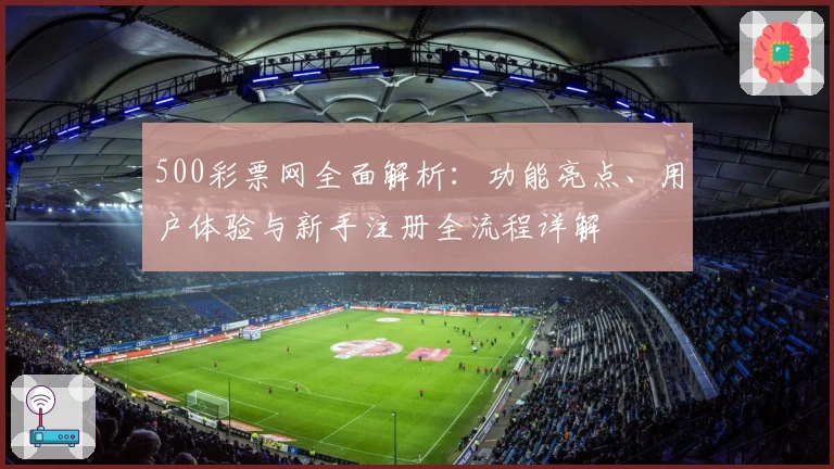 500彩票网全面解析：功能亮点、用户体验与新手注册全流程详解