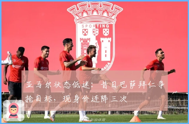 亚马尔状态低迷：昔日巴萨拜仁争抢目标，现身价连降三次