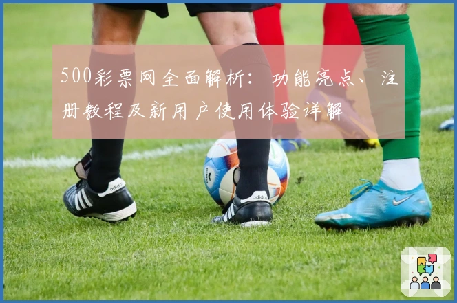 500彩票网全面解析：功能亮点、注册教程及新用户使用体验详解